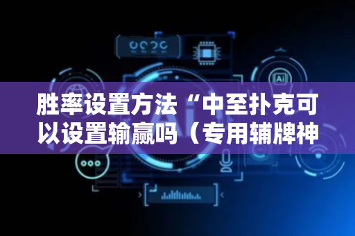 胜率设置方法“中至扑克可以设置输赢吗（专用辅牌神器免安装）