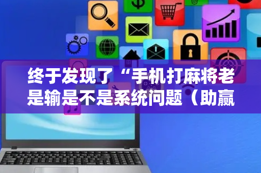 终于发现了“手机打麻将老是输是不是系统问题（助赢神器通用版）