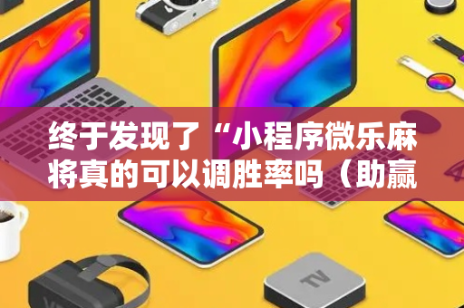 终于发现了“小程序微乐麻将真的可以调胜率吗（助赢神器通用版）