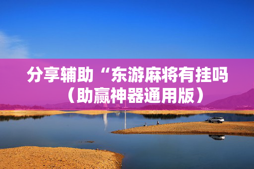分享辅助“东游麻将有挂吗（助赢神器通用版）