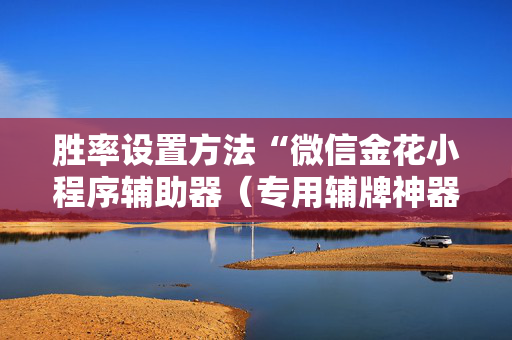 胜率设置方法“微信金花小程序辅助器（专用辅牌神器免安装）