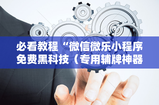 必看教程“微信微乐小程序免费黑科技（专用辅牌神器免安装）