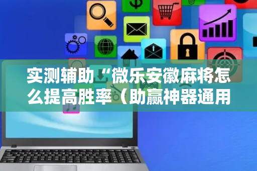 实测辅助“微乐安徽麻将怎么提高胜率（助赢神器通用版）