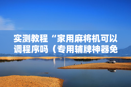 实测教程“家用麻将机可以调程序吗（专用辅牌神器免安装）