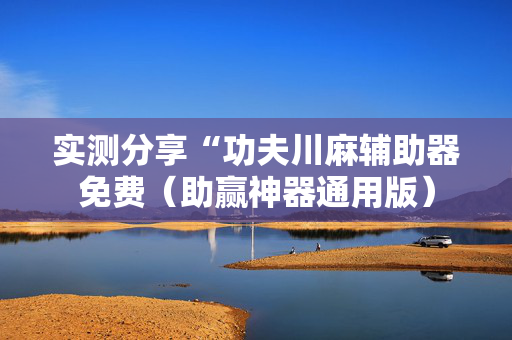 实测分享“功夫川麻辅助器免费（助赢神器通用版）