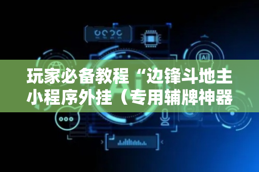 玩家必备教程“边锋斗地主小程序外挂（专用辅牌神器免安装）