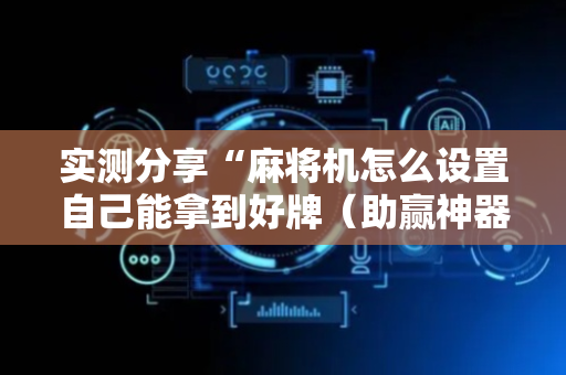 实测分享“麻将机怎么设置自己能拿到好牌（助赢神器通用版）
