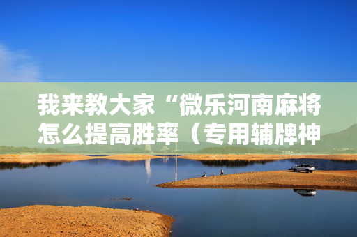 我来教大家“微乐河南麻将怎么提高胜率（专用辅牌神器免安装）