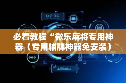 必看教程“微乐麻将专用神器（专用辅牌神器免安装）