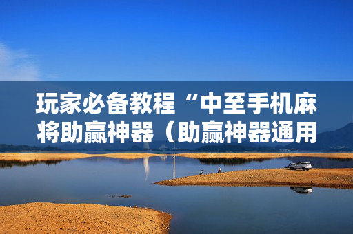 玩家必备教程“中至手机麻将助赢神器（助赢神器通用版）