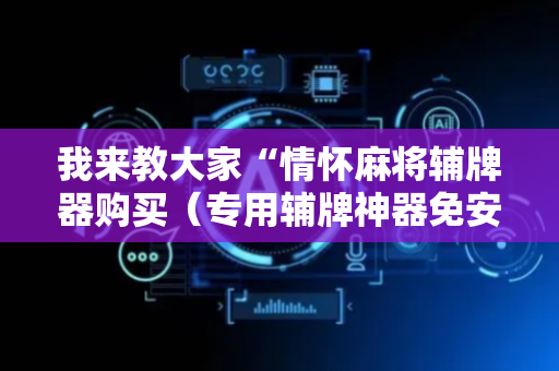 我来教大家“情怀麻将辅牌器购买（专用辅牌神器免安装）