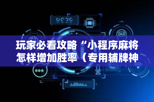 玩家必看攻略“小程序麻将怎样增加胜率（专用辅牌神器免安装）