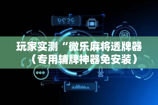 玩家实测“微乐麻将透牌器（专用辅牌神器免安装）