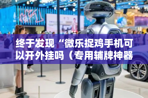 终于发现“微乐捉鸡手机可以开外挂吗（专用辅牌神器免安装）