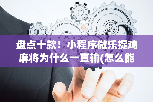 盘点十款！小程序微乐捉鸡麻将为什么一直输(怎么能赢发牌规律)