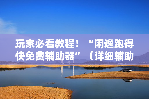 玩家必看教程！“闲逸跑得快免费辅助器”（详细辅助教程）-哔哩哔哩