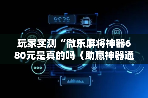 玩家实测“微乐麻将神器680元是真的吗（助赢神器通用版）
