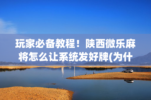 玩家必备教程！陕西微乐麻将怎么让系统发好牌(为什么一直输)