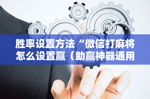 胜率设置方法“微信打麻将怎么设置赢（助赢神器通用版）