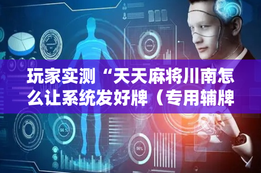 玩家实测“天天麻将川南怎么让系统发好牌（专用辅牌神器免安装）