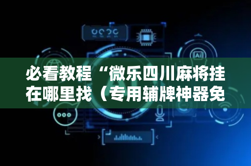必看教程“微乐四川麻将挂在哪里找（专用辅牌神器免安装）