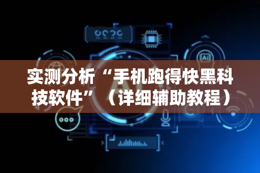 实测分析“手机跑得快黑科技软件”（详细辅助教程）-哔哩哔哩