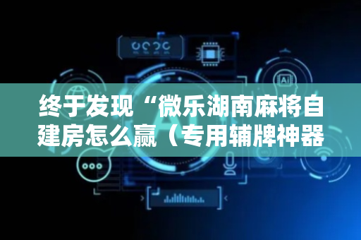 终于发现“微乐湖南麻将自建房怎么赢（专用辅牌神器免安装）