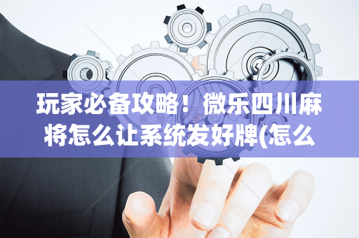 玩家必备攻略！微乐四川麻将怎么让系统发好牌(怎么总是输)