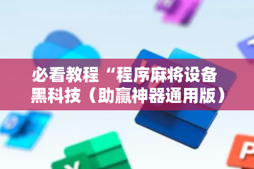 必看教程“程序麻将设备 黑科技（助赢神器通用版）