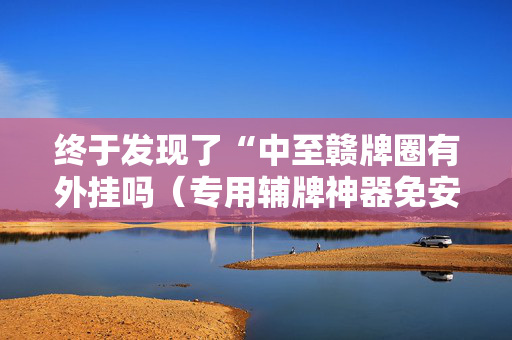 终于发现了“中至赣牌圈有外挂吗（专用辅牌神器免安装）