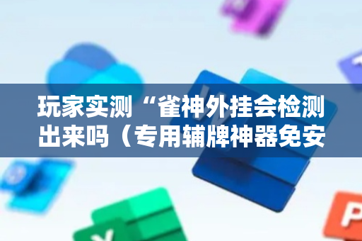 玩家实测“雀神外挂会检测出来吗（专用辅牌神器免安装）