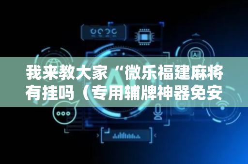 我来教大家“微乐福建麻将有挂吗（专用辅牌神器免安装）