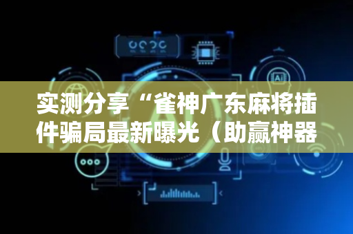 实测分享“雀神广东麻将插件骗局最新曝光（助赢神器通用版）