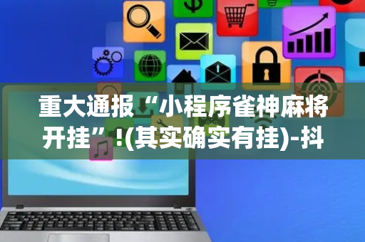 重大通报“小程序雀神麻将开挂”!(其实确实有挂)-抖音