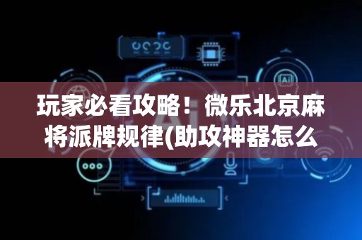 玩家必看攻略！微乐北京麻将派牌规律(助攻神器怎么才会赢)