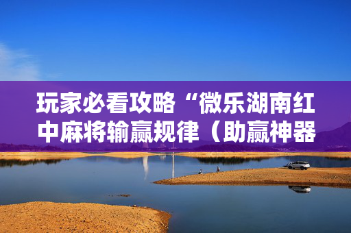 玩家必看攻略“微乐湖南红中麻将输赢规律（助赢神器通用版）