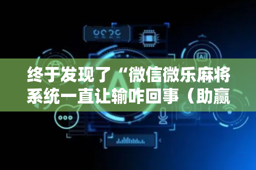 终于发现了“微信微乐麻将系统一直让输咋回事（助赢神器通用版）