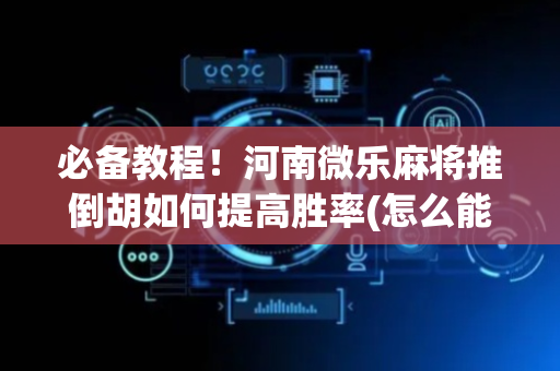 必备教程！河南微乐麻将推倒胡如何提高胜率(怎么能调好牌)