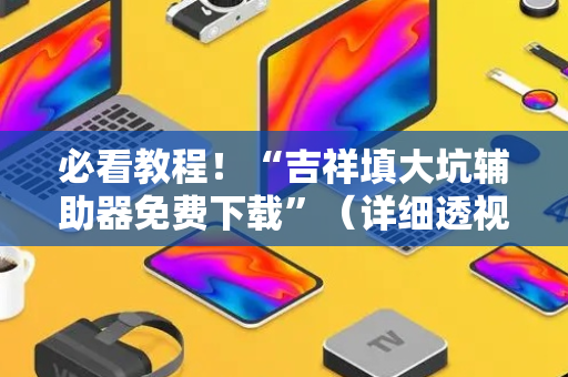 必看教程！“吉祥填大坑辅助器免费下载”（详细透视教程）-哔哩哔哩