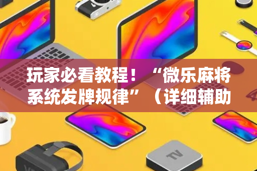玩家必看教程！“微乐麻将系统发牌规律”（详细辅助教程）-哔哩哔哩