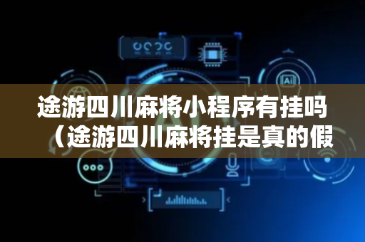 途游四川麻将小程序有挂吗（途游四川麻将挂是真的假的）