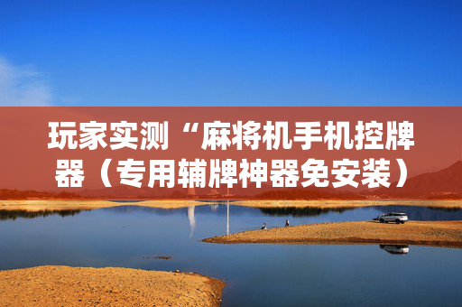 玩家实测“麻将机手机控牌器（专用辅牌神器免安装）