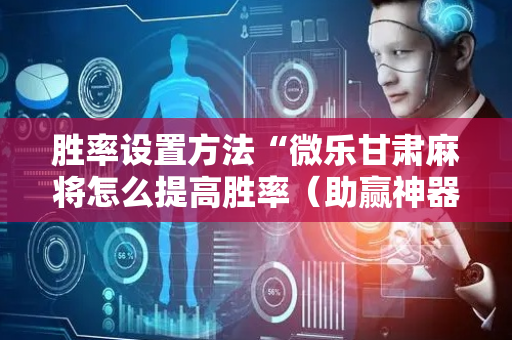 胜率设置方法“微乐甘肃麻将怎么提高胜率（助赢神器通用版）