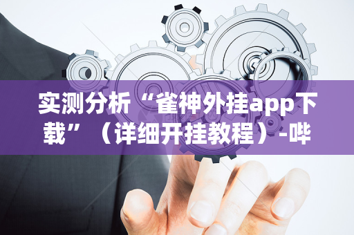 实测分析“雀神外挂app下载”（详细开挂教程）-哔哩哔哩