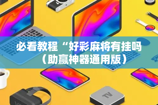 必看教程“好彩麻将有挂吗（助赢神器通用版）