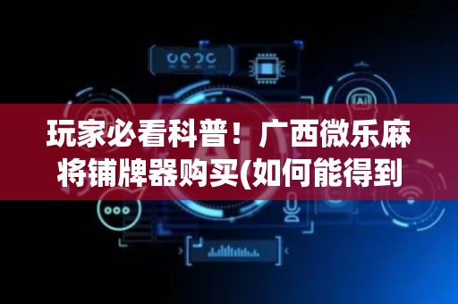 玩家必看科普！广西微乐麻将铺牌器购买(如何能得到好牌)