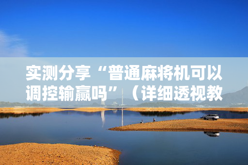 实测分享“普通麻将机可以调控输赢吗”（详细透视教程）-哔哩哔哩