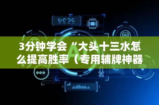 3分钟学会“大头十三水怎么提高胜率（专用辅牌神器免安装）
