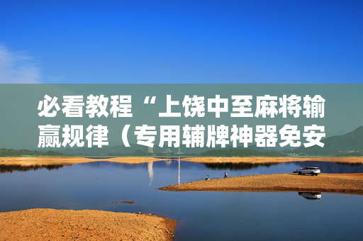 必看教程“上饶中至麻将输赢规律（专用辅牌神器免安装）