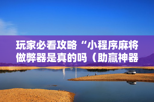 玩家必看攻略“小程序麻将做弊器是真的吗（助赢神器通用版）